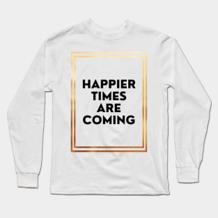 Happier Times Are Coming Long Sleeve T-Shirt